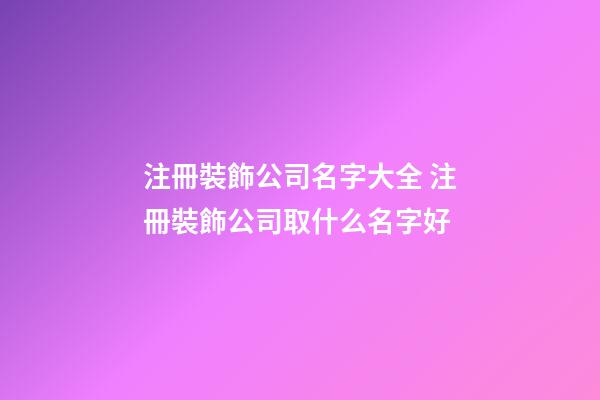 注冊裝飾公司名字大全 注冊裝飾公司取什么名字好-第1張-公司起名-玄機派